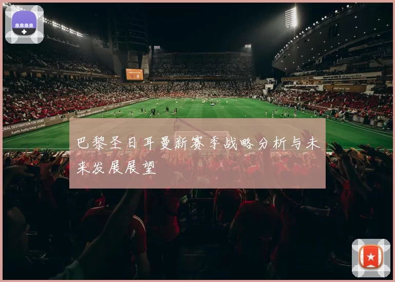 巴黎圣日耳曼新赛季战略分析与未来发展展望