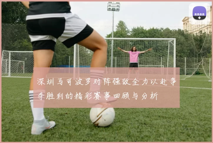 深圳马可波罗对阵强敌全力以赴争夺胜利的精彩赛事回顾与分析
