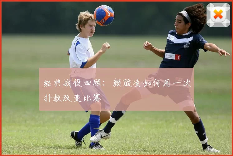 经典战役回顾：颜骏凌如何用一次扑救改变比赛
