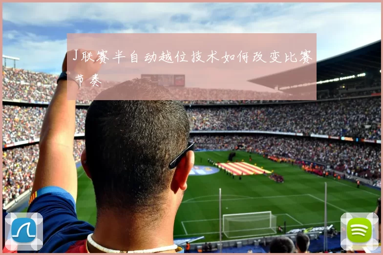J联赛半自动越位技术如何改变比赛节奏
