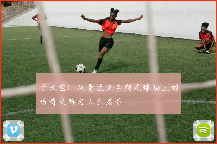 于大宝：从青涩少年到足球场上的传奇之路与人生启示