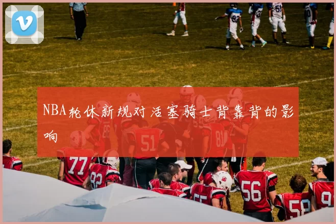 NBA轮休新规对活塞骑士背靠背的影响