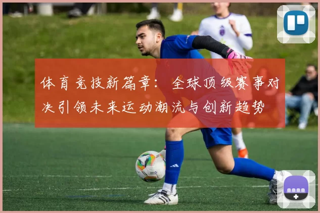 体育竞技新篇章：全球顶级赛事对决引领未来运动潮流与创新趋势