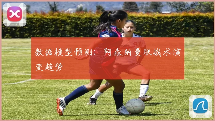 数据模型预测：阿森纳曼联战术演变趋势