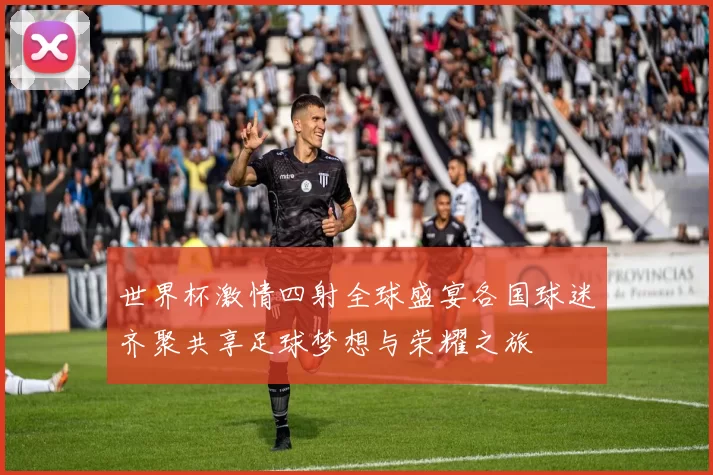 世界杯激情四射全球盛宴各国球迷齐聚共享足球梦想与荣耀之旅