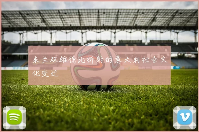 米兰双雄德比折射的意大利社会文化变迁