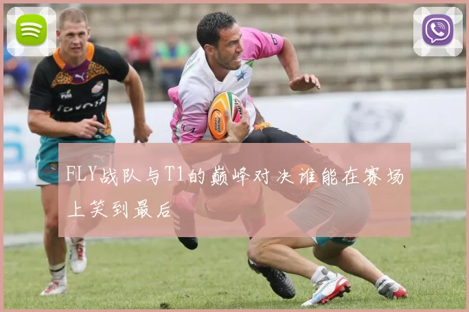 FLY战队与T1的巅峰对决谁能在赛场上笑到最后