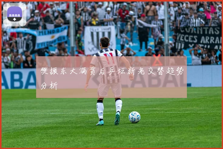 樊振东大满贯后乒坛新老交替趋势分析