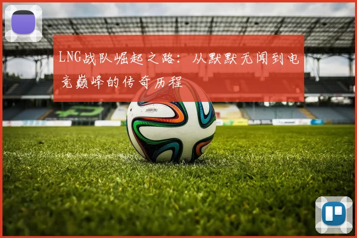 LNG战队崛起之路：从默默无闻到电竞巅峰的传奇历程