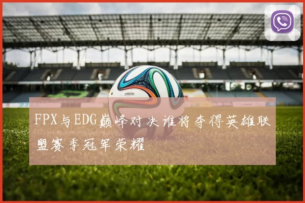 FPX与EDG巅峰对决谁将夺得英雄联盟赛季冠军荣耀