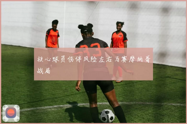 核心球员伤停风险左右马赛摩纳哥战局