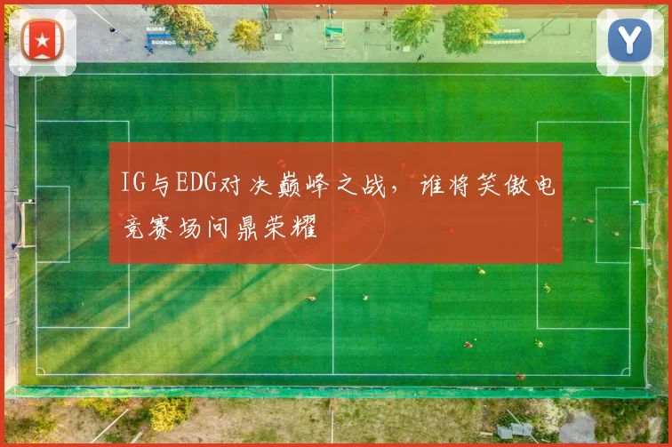 IG与EDG对决巅峰之战，谁将笑傲电竞赛场问鼎荣耀