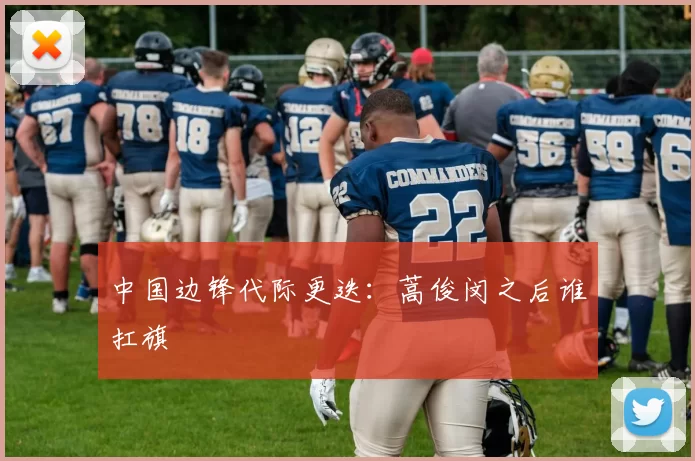 中国边锋代际更迭：蒿俊闵之后谁扛旗