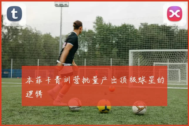 本菲卡青训营批量产出顶级球星的逻辑