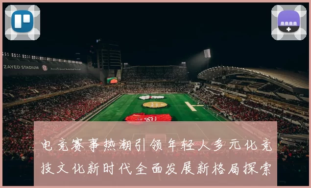 电竞赛事热潮引领年轻人多元化竞技文化新时代全面发展新格局探索