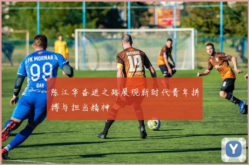 陈江华奋进之路展现新时代青年拼搏与担当精神