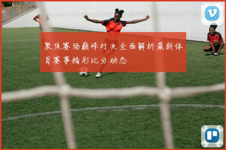 聚焦赛场巅峰对决全面解析最新体育赛事精彩比分动态