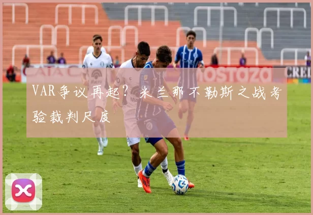 VAR争议再起？米兰那不勒斯之战考验裁判尺度