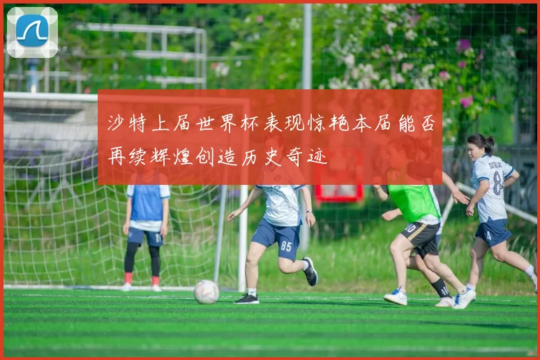 沙特上届世界杯表现惊艳本届能否再续辉煌创造历史奇迹