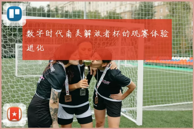 数字时代南美解放者杯的观赛体验进化