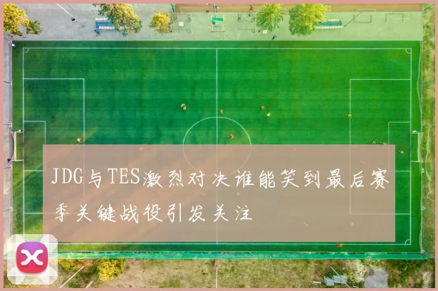 JDG与TES激烈对决谁能笑到最后赛季关键战役引发关注