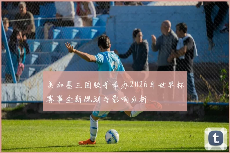 美加墨三国联手举办2026年世界杯赛事全新规划与影响分析