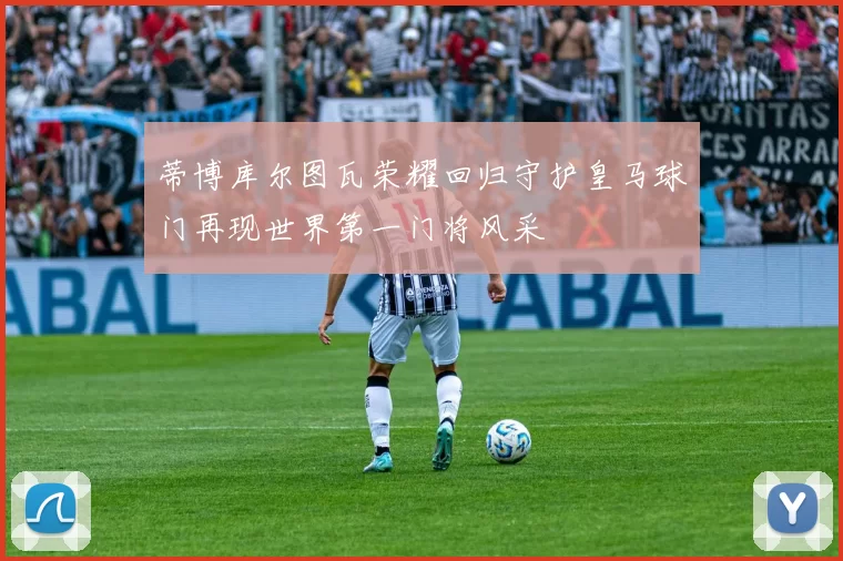 蒂博库尔图瓦荣耀回归守护皇马球门再现世界第一门将风采
