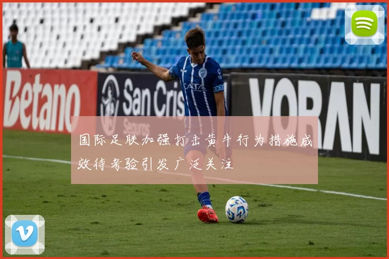 国际足联加强打击黄牛行为措施成效待考验引发广泛关注