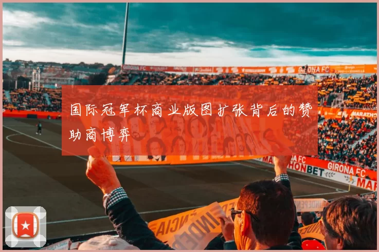 国际冠军杯商业版图扩张背后的赞助商博弈