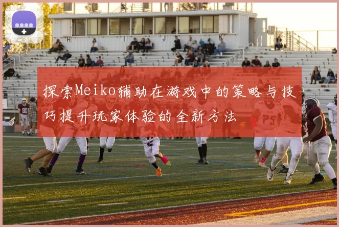 探索Meiko辅助在游戏中的策略与技巧提升玩家体验的全新方法